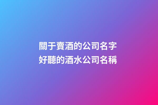 關于賣酒的公司名字 好聽的酒水公司名稱